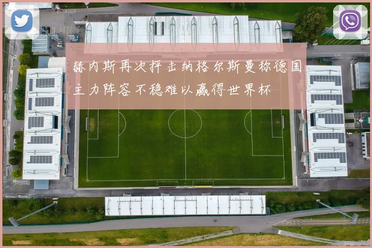 赫内斯再次抨击纳格尔斯曼称德国主力阵容不稳难以赢得世界杯