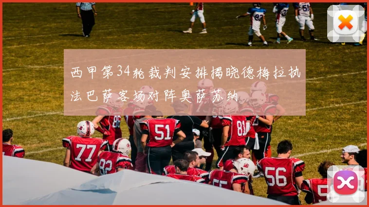西甲第34轮裁判安排揭晓德梅拉执法巴萨客场对阵奥萨苏纳