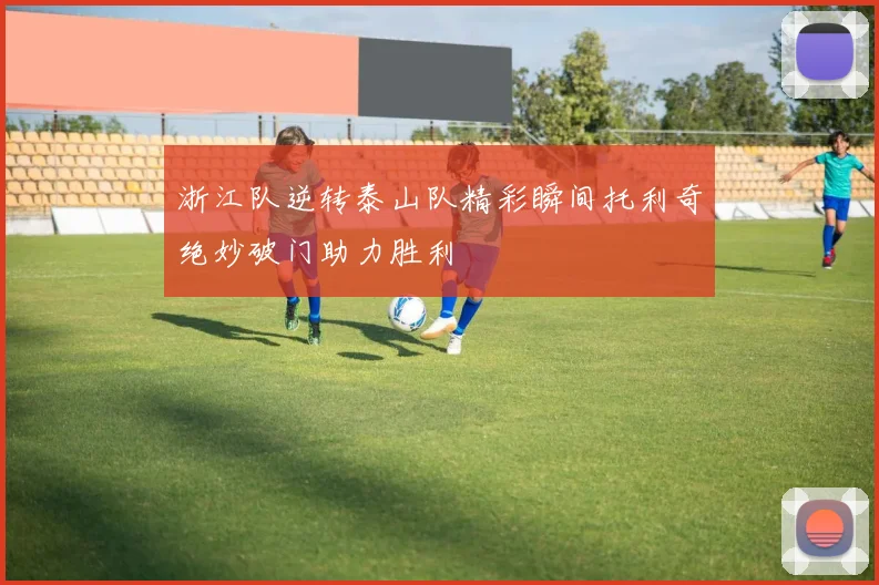 浙江队逆转泰山队精彩瞬间托利奇绝妙破门助力胜利