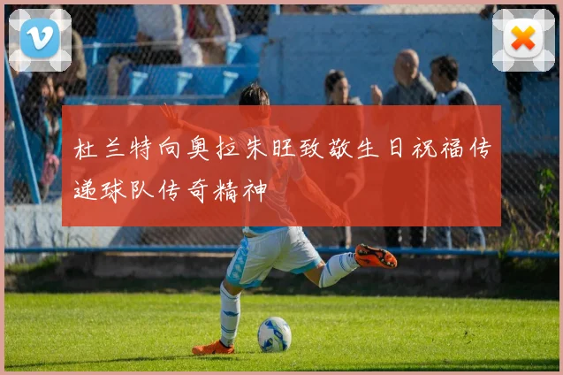 杜兰特向奥拉朱旺致敬生日祝福传递球队传奇精神