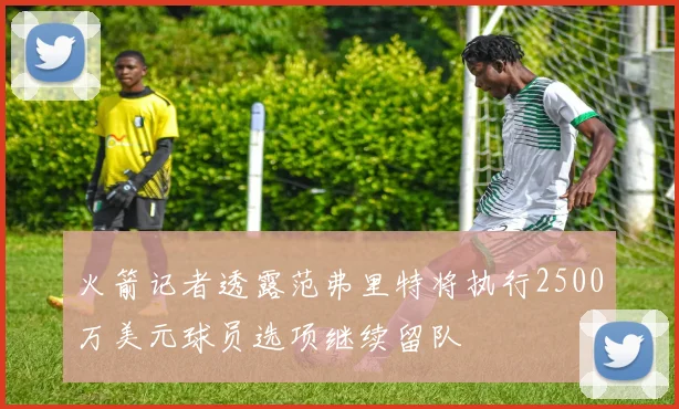 火箭记者透露范弗里特将执行2500万美元球员选项继续留队