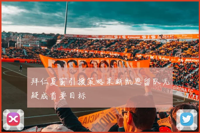拜仁夏窗引援策略果断凯恩留队无疑成首要目标