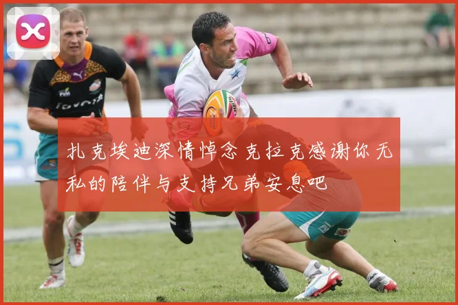扎克埃迪深情悼念克拉克感谢你无私的陪伴与支持兄弟安息吧