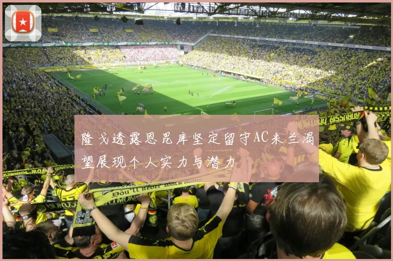 隆戈透露恩昆库坚定留守AC米兰渴望展现个人实力与潜力