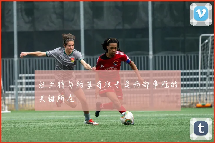 杜兰特与约基奇联手是西部争冠的关键所在