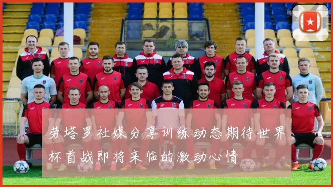 劳塔罗社媒分享训练动态期待世界杯首战即将来临的激动心情