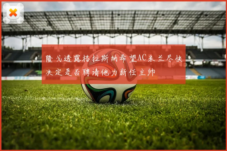 隆戈透露格拉斯纳希望AC米兰尽快决定是否聘请他为新任主帅