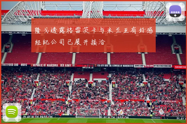 隆戈透露格雷茨卡与米兰互有好感经纪公司已展开接洽