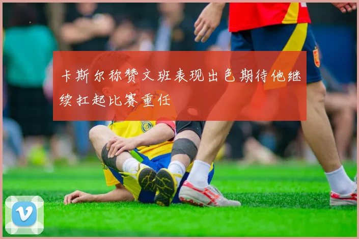 卡斯尔称赞文班表现出色期待他继续扛起比赛重任