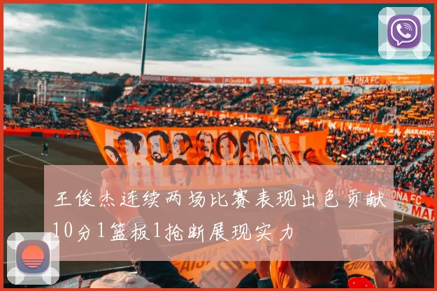 王俊杰连续两场比赛表现出色贡献10分1篮板1抢断展现实力