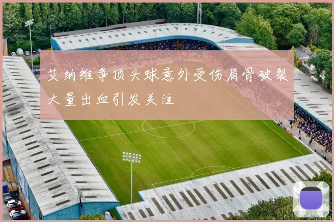 艾纳维争顶头球意外受伤眉骨破裂大量出血引发关注