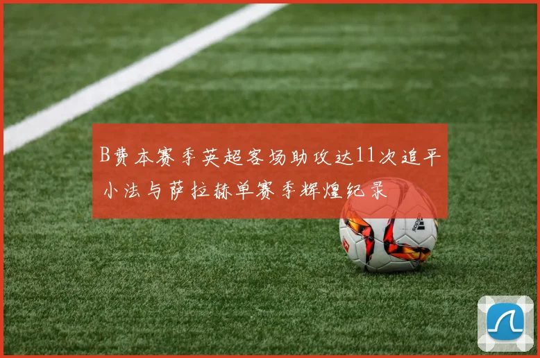 B费本赛季英超客场助攻达11次追平小法与萨拉赫单赛季辉煌纪录
