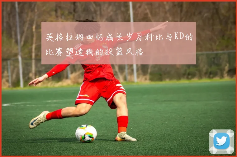 英格拉姆回忆成长岁月科比与KD的比赛塑造我的投篮风格