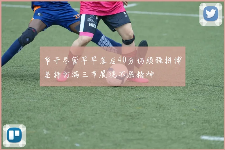 华子尽管早早落后40分仍顽强拼搏坚持打满三节展现不屈精神