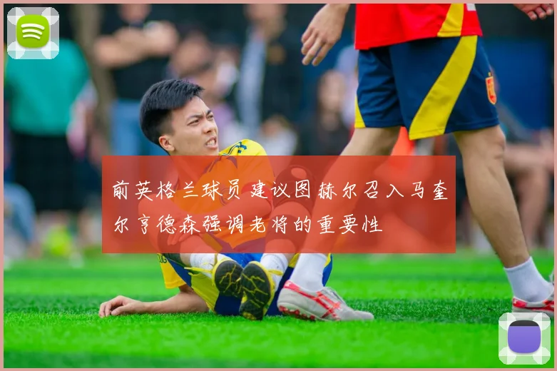 前英格兰球员建议图赫尔召入马奎尔亨德森强调老将的重要性