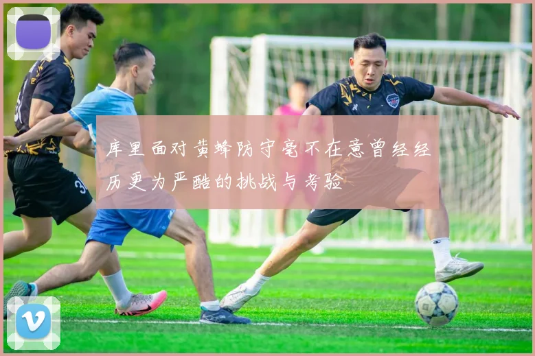 库里面对黄蜂防守毫不在意曾经经历更为严酷的挑战与考验