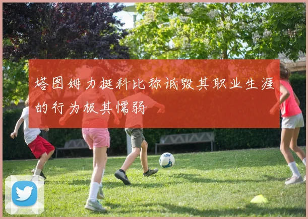 塔图姆力挺科比称诋毁其职业生涯的行为极其懦弱