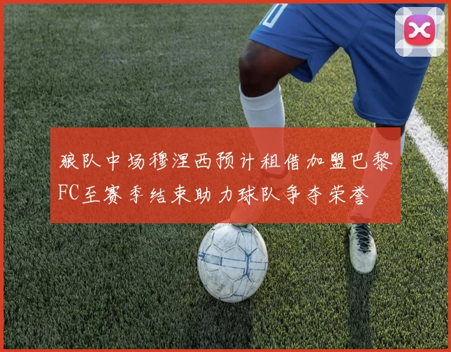 狼队中场穆涅西预计租借加盟巴黎FC至赛季结束助力球队争夺荣誉